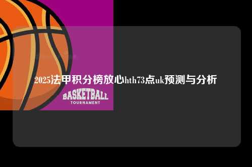 2025法甲积分榜放心hth73点uk预测与分析第1张-五大联赛直播