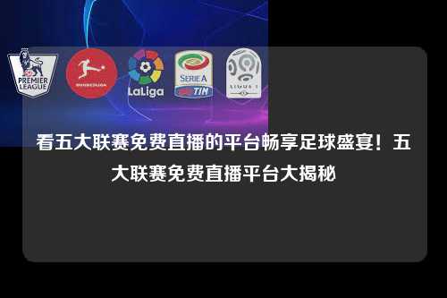 看五大联赛免费直播的平台畅享足球盛宴！五大联赛免费直播平台大揭秘第1张-五大联赛直播