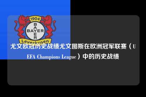 尤文欧冠历史战绩尤文图斯在欧洲冠军联赛（UEFA Champions League）中的历史战绩第1张-五大联赛直播