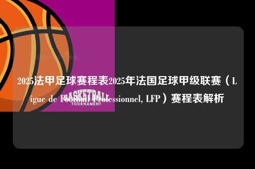 2025法甲足球赛程表2025年法国足球甲级联赛（Ligue de Football Professionnel, LFP）赛程表解析第1张-五大联赛直播