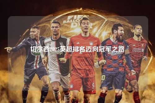 切尔西2025英超排名迈向冠军之路第1张-五大联赛直播