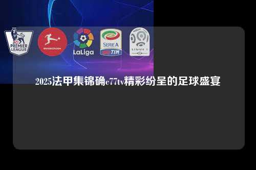 2025法甲集锦确c77tv精彩纷呈的足球盛宴第1张-五大联赛直播