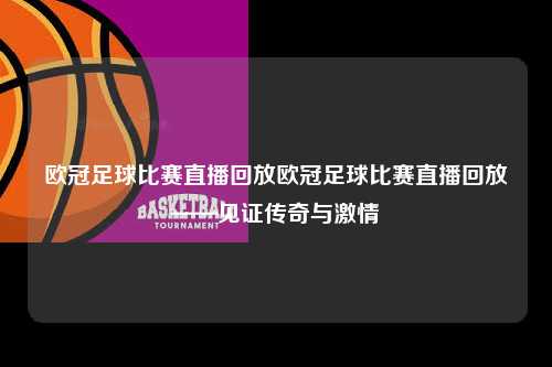 欧冠足球比赛直播回放欧冠足球比赛直播回放——见证传奇与激情第1张-五大联赛直播