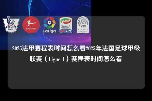 2025法甲赛程表时间怎么看2025年法国足球甲级联赛（Ligue 1）赛程表时间怎么看第1张-五大联赛直播