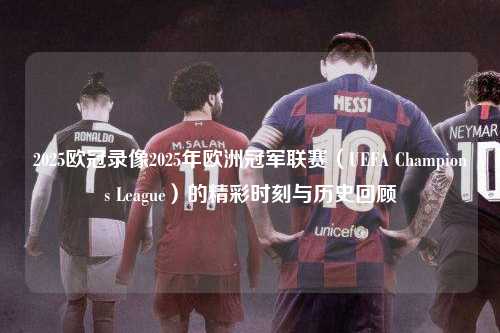 2025欧冠录像2025年欧洲冠军联赛（UEFA Champions League）的精彩时刻与历史回顾第1张-五大联赛直播