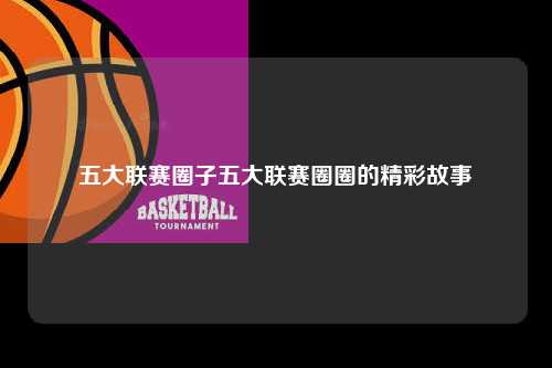 五大联赛圈子五大联赛圈圈的精彩故事第1张-五大联赛直播