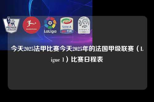今天2025法甲比赛今天2025年的法国甲级联赛（Ligue 1）比赛日程表第1张-五大联赛直播