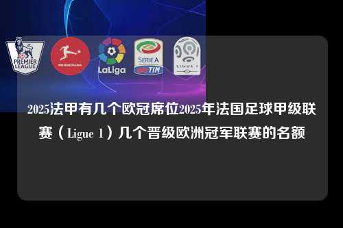 2025法甲有几个欧冠席位2025年法国足球甲级联赛（Ligue 1）几个晋级欧洲冠军联赛的名额第1张-五大联赛直播