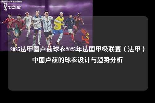 2025法甲图卢兹球衣2025年法国甲级联赛（法甲）中图卢兹的球衣设计与趋势分析第1张-五大联赛直播