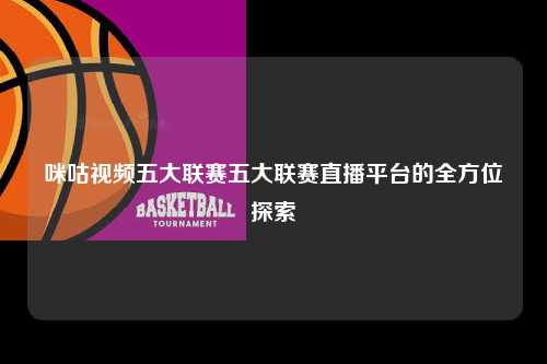 咪咕视频五大联赛五大联赛直播平台的全方位探索第1张-五大联赛直播