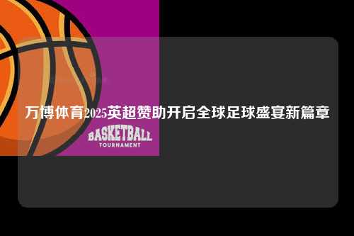 万博体育2025英超赞助开启全球足球盛宴新篇章第1张-五大联赛直播