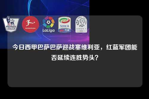 今日西甲巴萨巴萨迎战塞维利亚，红蓝军团能否延续连胜势头？第1张-五大联赛直播