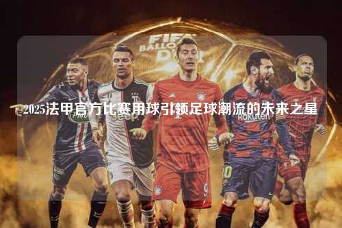 2025法甲官方比赛用球引领足球潮流的未来之星第1张-五大联赛直播