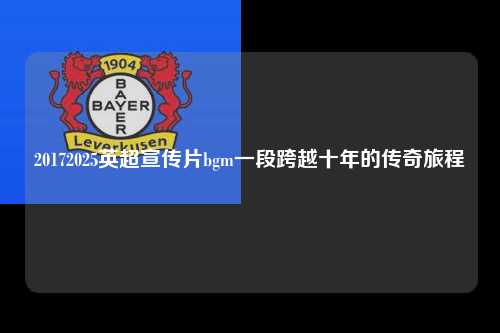 20172025英超宣传片bgm一段跨越十年的传奇旅程第1张-五大联赛直播
