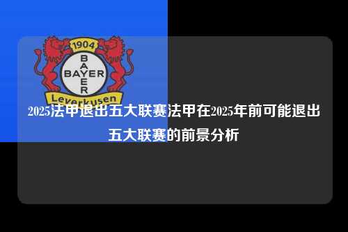 2025法甲退出五大联赛法甲在2025年前可能退出五大联赛的前景分析第1张-五大联赛直播