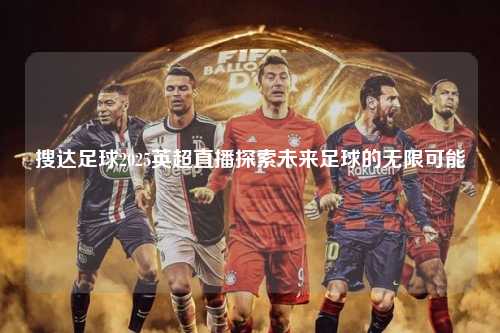 搜达足球2025英超直播探索未来足球的无限可能第1张-五大联赛直播