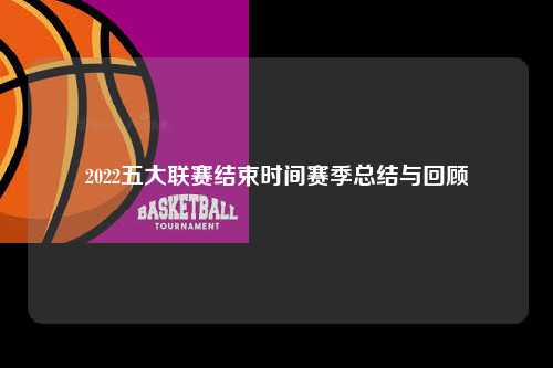 2022五大联赛结束时间赛季总结与回顾第1张-五大联赛直播