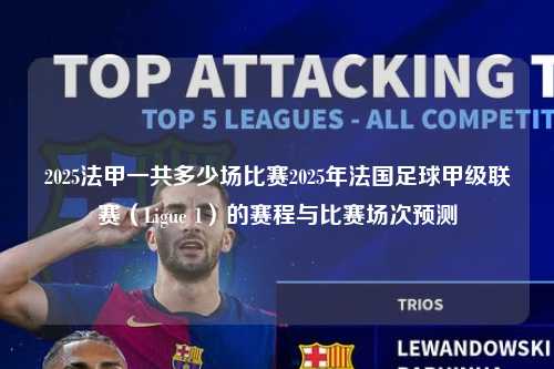 2025法甲一共多少场比赛2025年法国足球甲级联赛（Ligue 1）的赛程与比赛场次预测第1张-五大联赛直播
