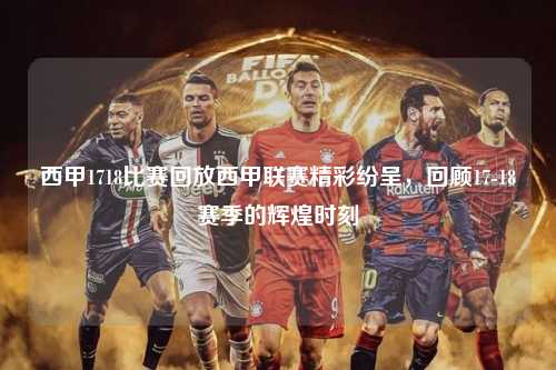 西甲1718比赛回放西甲联赛精彩纷呈，回顾17-18赛季的辉煌时刻第1张-五大联赛直播