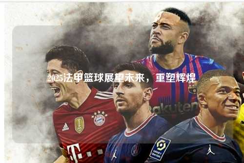 2025法甲篮球展望未来，重塑辉煌第1张-五大联赛直播