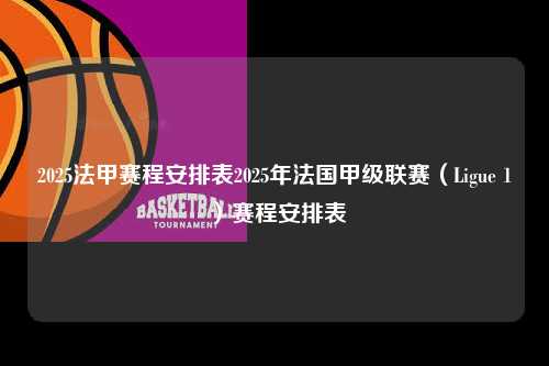 2025法甲赛程安排表2025年法国甲级联赛（Ligue 1）赛程安排表第1张-五大联赛直播