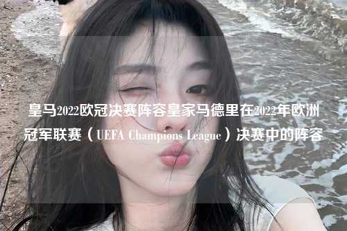 皇马2022欧冠决赛阵容皇家马德里在2022年欧洲冠军联赛（UEFA Champions League）决赛中的阵容第1张-五大联赛直播