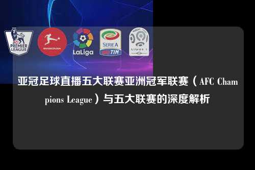 亚冠足球直播五大联赛亚洲冠军联赛（AFC Champions League）与五大联赛的深度解析第1张-五大联赛直播