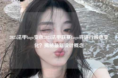 2025法甲logo变色2025法甲联赛Logo将进行颜色变化？揭秘最新设计概念第1张-五大联赛直播