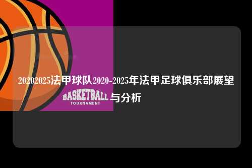 20202025法甲球队2020-2025年法甲足球俱乐部展望与分析第1张-五大联赛直播