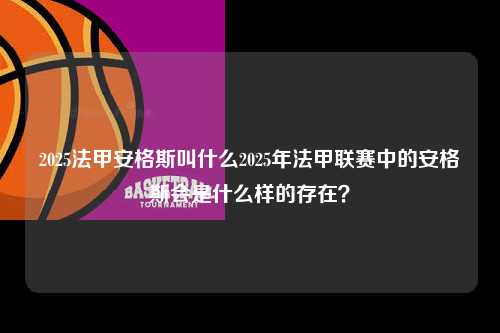 2025法甲安格斯叫什么2025年法甲联赛中的安格斯会是什么样的存在？第1张-五大联赛直播