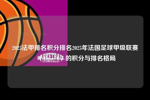 2025法甲排名积分排名2025年法国足球甲级联赛（Ligue 1）的积分与排名格局第1张-五大联赛直播