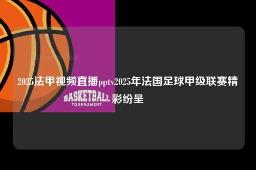 2025法甲视频直播pptv2025年法国足球甲级联赛精彩纷呈第1张-五大联赛直播