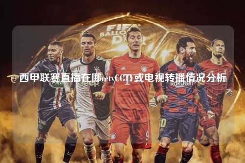 西甲联赛直播在哪cctvCCTV或电视转播情况分析第1张-五大联赛直播