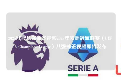 2025欧冠八强抽签视频2025年欧洲冠军联赛（UEFA Champions League）八强抽签视频即将发布第1张-五大联赛直播