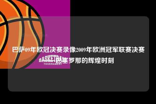 巴萨09年欧冠决赛录像2009年欧洲冠军联赛决赛——巴塞罗那的辉煌时刻第1张-五大联赛直播