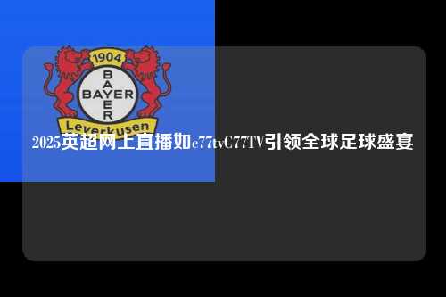 2025英超网上直播如c77tvC77TV引领全球足球盛宴第1张-五大联赛直播