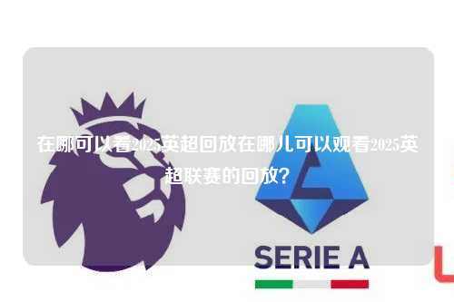 在哪可以看2025英超回放在哪儿可以观看2025英超联赛的回放？第1张-五大联赛直播