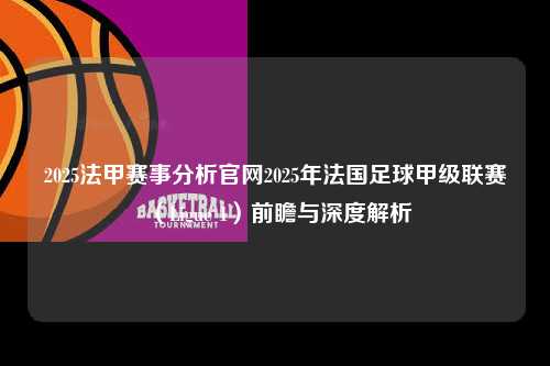 2025法甲赛事分析官网2025年法国足球甲级联赛（Ligue 1）前瞻与深度解析第1张-五大联赛直播
