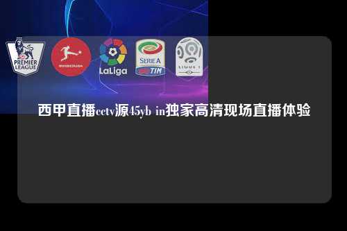 西甲直播cctv源45yb in独家高清现场直播体验第1张-五大联赛直播