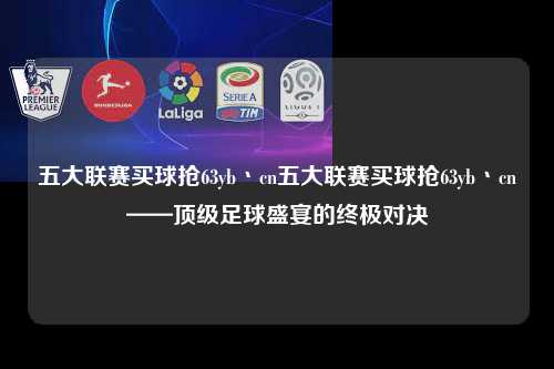 五大联赛买球抢63yb丶cn五大联赛买球抢63yb丶cn——顶级足球盛宴的终极对决第1张-五大联赛直播