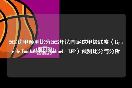 2025法甲预测比分2025年法国足球甲级联赛（Ligue de Football Professionnel - LFP）预测比分与分析第1张-五大联赛直播