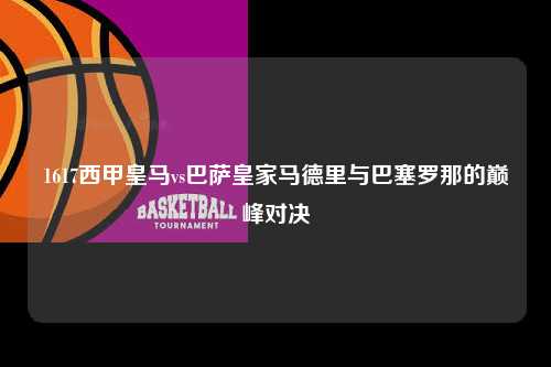 1617西甲皇马vs巴萨皇家马德里与巴塞罗那的巅峰对决第1张-五大联赛直播
