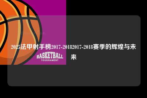 2025法甲射手榜2017-20182017-2018赛季的辉煌与未来第1张-五大联赛直播