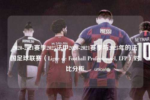 2020-2021赛季2025法甲2020-2021赛季与2025年的法国足球联赛（Ligue de Football Professionnel, LFP）对比分析第1张-五大联赛直播