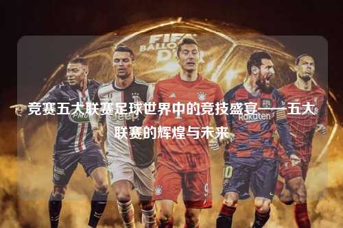 竞赛五大联赛足球世界中的竞技盛宴——五大联赛的辉煌与未来第1张-五大联赛直播