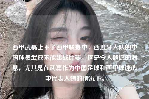 西甲武磊上不了西甲联赛中，西班牙人队的中国球员武磊未能出战比赛。这是令人遗憾的消息，尤其是在武磊作为中国足球和西甲球迷心中代表人物的情况下。第1张-五大联赛直播