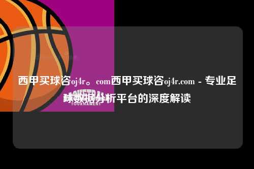 西甲买球咨oj4r。com西甲买球咨oj4r.com - 专业足球数据分析平台的深度解读第1张-五大联赛直播