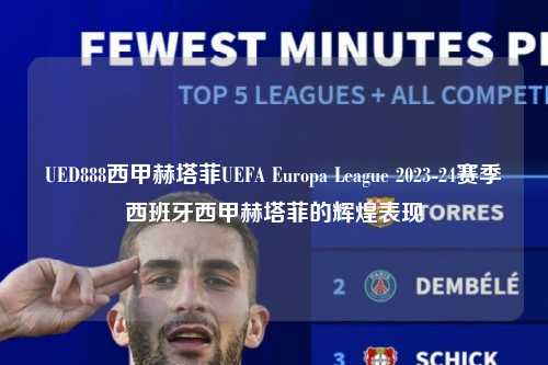 UED888西甲赫塔菲UEFA Europa League 2023-24赛季西班牙西甲赫塔菲的辉煌表现第1张-五大联赛直播