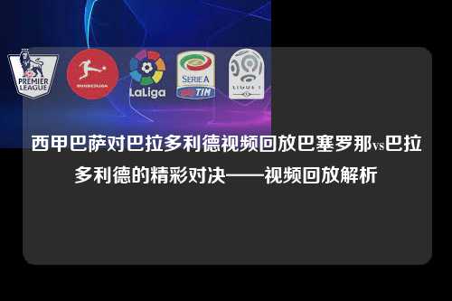 西甲巴萨对巴拉多利德视频回放巴塞罗那vs巴拉多利德的精彩对决——视频回放解析第1张-五大联赛直播