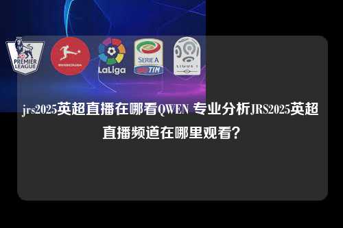 jrs2025英超直播在哪看QWEN 专业分析JRS2025英超直播频道在哪里观看？第1张-五大联赛直播